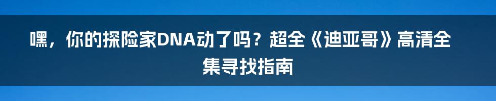 嘿,你的探险家DNA动了吗?超全《迪亚哥》高清全集寻找指南