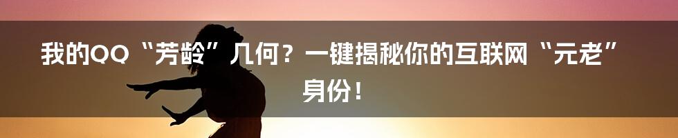 我的QQ“芳龄”几何？一键揭秘你的互联网“元老”身份！