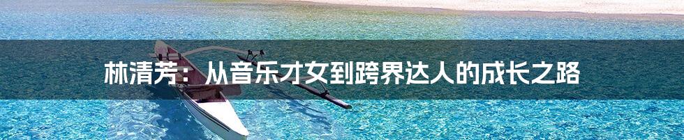 林清芳：从音乐才女到跨界达人的成长之路