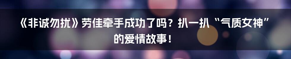 《非诚勿扰》劳佳牵手成功了吗?扒一扒“气质女神”的爱情故事!