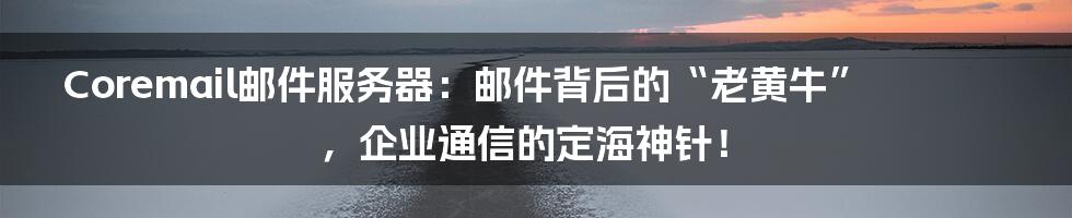Coremail邮件服务器：邮件背后的“老黄牛”，企业通信的定海神针！