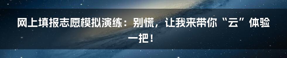 网上填报志愿模拟演练:别慌,让我来带你“云”体验一把!