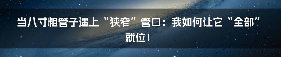 当八寸粗管子遇上“狭窄”管口:我如何让它“全部”就位!