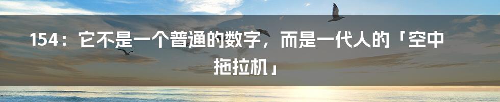 154：它不是一个普通的数字，而是一代人的「空中拖拉机」