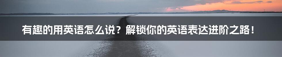 有趣的用英语怎么说?解锁你的英语表达进阶之路!