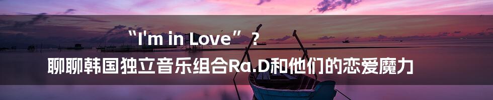 “I'm in Love”？ 聊聊韩国独立音乐组合Ra.D和他们的恋爱魔力