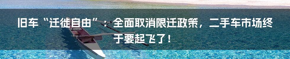 旧车“迁徙自由”：全面取消限迁政策，二手车市场终于要起飞了！