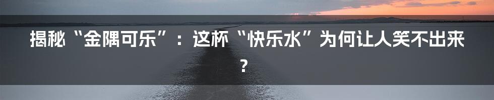 揭秘“金隅可乐”：这杯“快乐水”为何让人笑不出来？