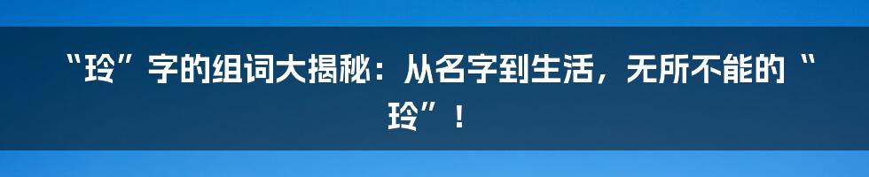 “玲”字的组词大揭秘：从名字到生活，无所不能的“玲”！