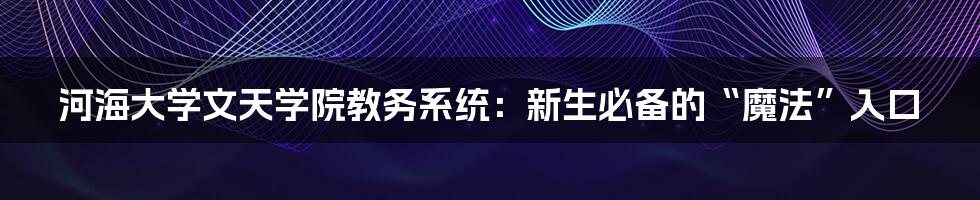 河海大学文天学院教务系统:新生必备的“魔法”入口