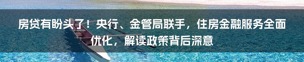 房贷有盼头了！央行、金管局联手，住房金融服务全面优化，解读政策背后深意
