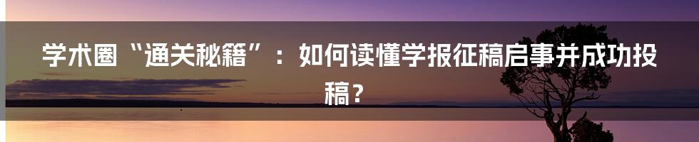 学术圈“通关秘籍”：如何读懂学报征稿启事并成功投稿？