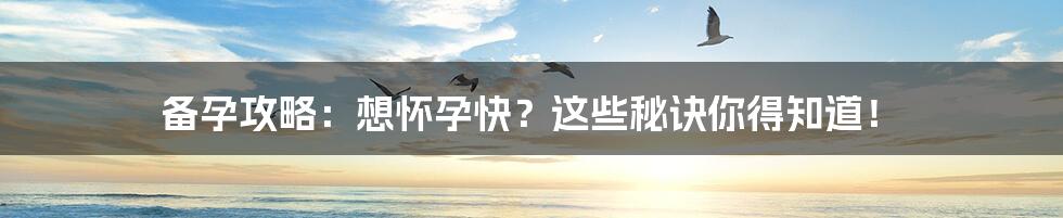 备孕攻略:想怀孕快?这些秘诀你得知道!