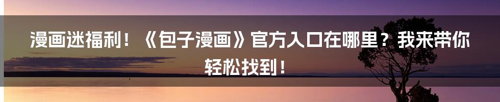 漫画迷福利！《包子漫画》官方入口在哪里？我来带你轻松找到！