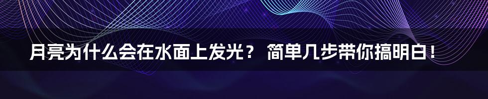 月亮为什么会在水面上发光？ 简单几步带你搞明白！