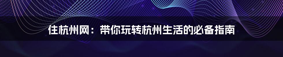 住杭州网：带你玩转杭州生活的必备指南