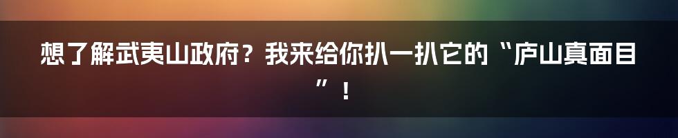 想了解武夷山政府？我来给你扒一扒它的“庐山真面目”！