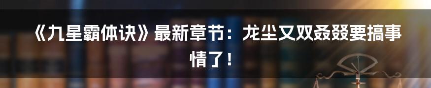 《九星霸体诀》最新章节：龙尘又双叒叕要搞事情了！
