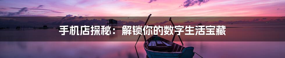 手机店探秘：解锁你的数字生活宝藏