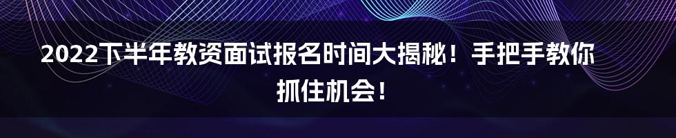 2022下半年教资面试报名时间大揭秘！手把手教你抓住机会！