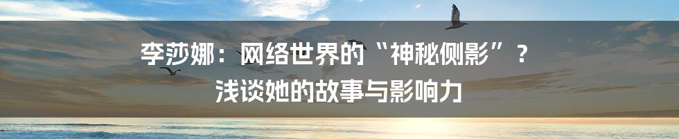 李莎娜：网络世界的“神秘侧影”？ 浅谈她的故事与影响力
