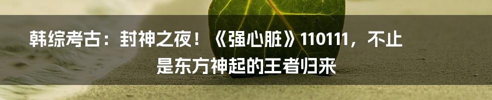 韩综考古:封神之夜!《强心脏》110111,不止是东方神起的王者归来