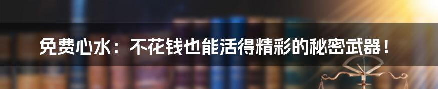 免费心水：不花钱也能活得精彩的秘密武器！