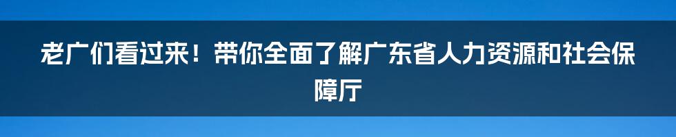 老广们看过来！带你全面了解广东省人力资源和社会保障厅