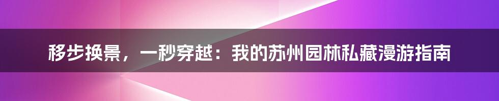 移步换景，一秒穿越：我的苏州园林私藏漫游指南