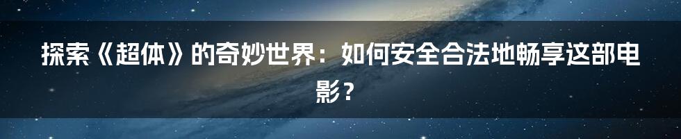 探索《超体》的奇妙世界：如何安全合法地畅享这部电影？