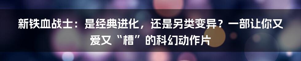 新铁血战士：是经典进化，还是另类变异？一部让你又爱又“槽”的科幻动作片