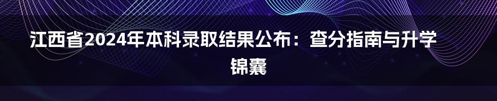 江西省2024年本科录取结果公布：查分指南与升学锦囊