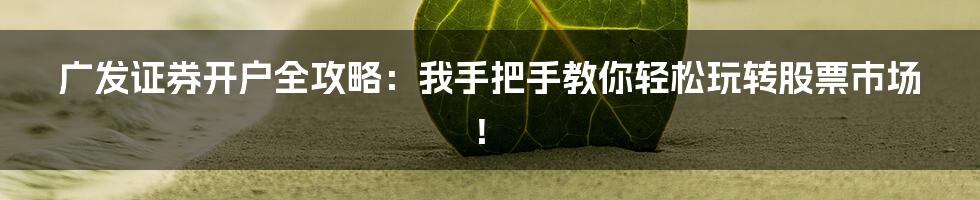 广发证券开户全攻略：我手把手教你轻松玩转股票市场！