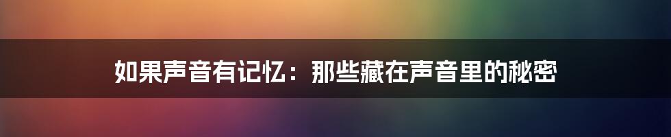 如果声音有记忆：那些藏在声音里的秘密