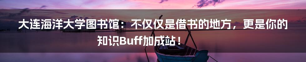 大连海洋大学图书馆:不仅仅是借书的地方,更是你的知识Buff加成站!
