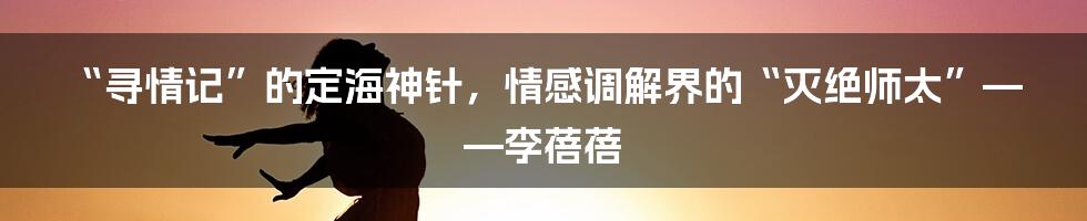 “寻情记”的定海神针，情感调解界的“灭绝师太”——李蓓蓓
