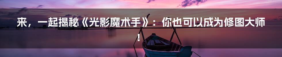 来,一起揭秘《光影魔术手》:你也可以成为修图大师!