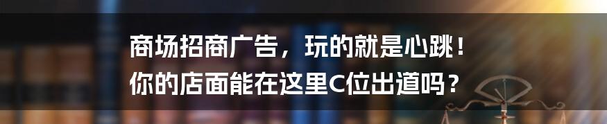 商场招商广告，玩的就是心跳！ 你的店面能在这里C位出道吗？