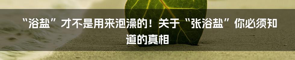 “浴盐”才不是用来泡澡的！关于“张浴盐”你必须知道的真相