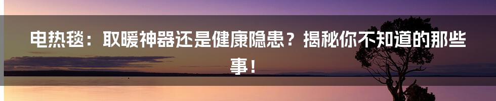 电热毯:取暖神器还是健康隐患?揭秘你不知道的那些事!