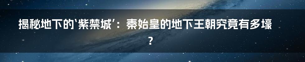 揭秘地下的‘紫禁城’：秦始皇的地下王朝究竟有多壕？
