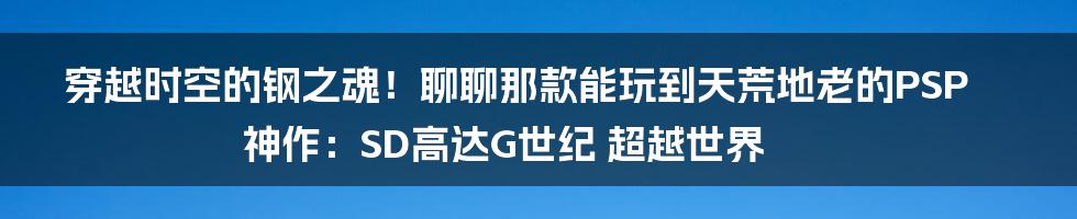 穿越时空的钢之魂！聊聊那款能玩到天荒地老的PSP神作：SD高达G世纪 超越世界