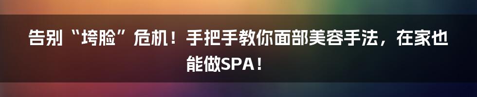 告别“垮脸”危机！手把手教你面部美容手法，在家也能做SPA！