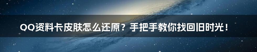 QQ资料卡皮肤怎么还原？手把手教你找回旧时光！