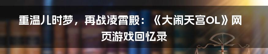 重温儿时梦,再战凌霄殿:《大闹天宫OL》网页游戏回忆录
