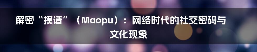 解密“摸谱”（Maopu）：网络时代的社交密码与文化现象
