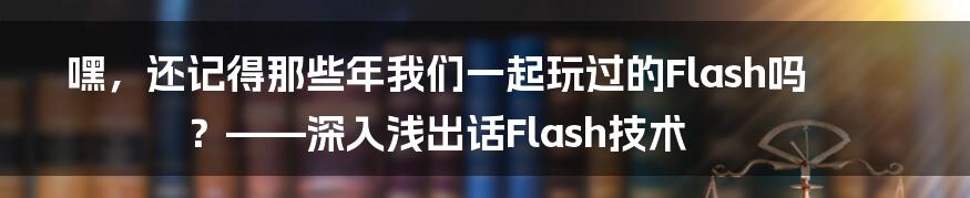 嘿,还记得那些年我们一起玩过的Flash吗?——深入浅出话Flash技术