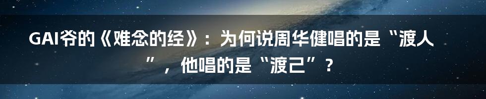 GAI爷的《难念的经》：为何说周华健唱的是“渡人”，他唱的是“渡己”？