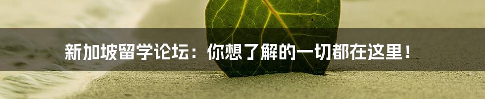 新加坡留学论坛：你想了解的一切都在这里！