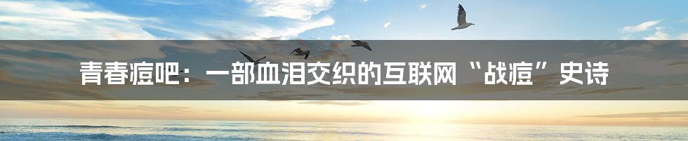 青春痘吧：一部血泪交织的互联网“战痘”史诗